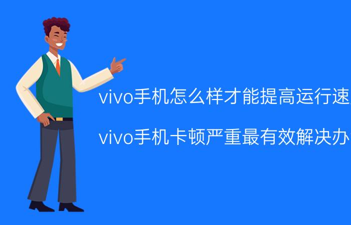 vivo手机怎么样才能提高运行速度 vivo手机卡顿严重最有效解决办法？